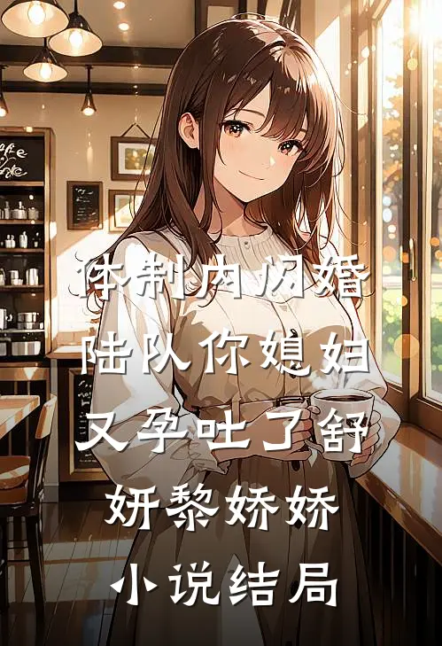 体制内闪婚，陆队你媳妇又孕吐了舒妍黎娇娇小说结局