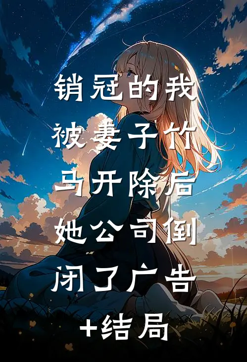 销冠的我被妻子竹马开除后，她公司倒闭了广告+结局