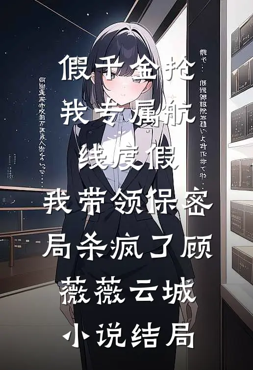 假千金抢我专属航线度假，我带领保密局杀疯了顾薇薇云城小说结局