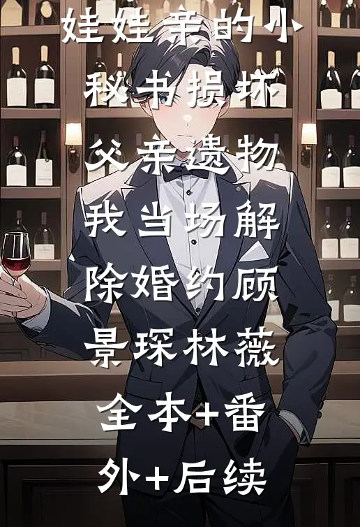 娃娃亲的小秘书损坏父亲遗物，我当场解除婚约顾景琛林薇:全本+番外+后续