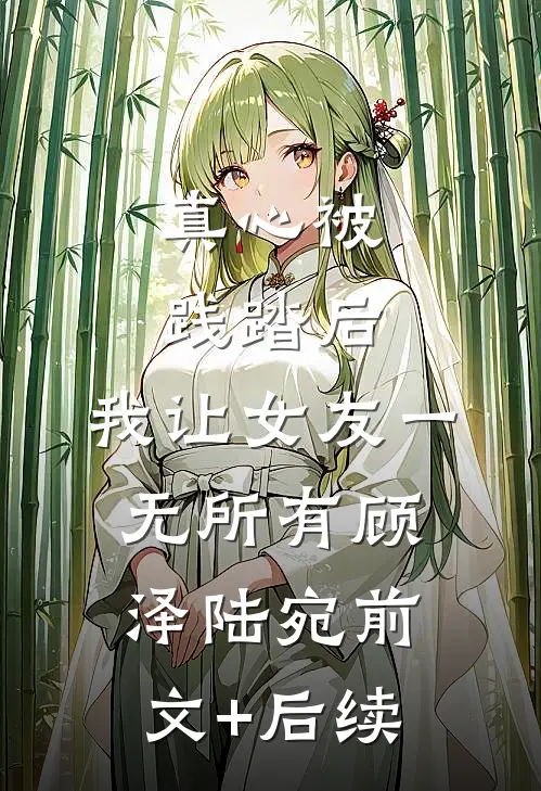 真心被践踏后，我让女友一无所有顾泽陆宛前文+后续