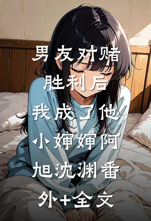男友对赌胜利后，我成了他小婶婶阿旭沈渊(番外)+(全文)