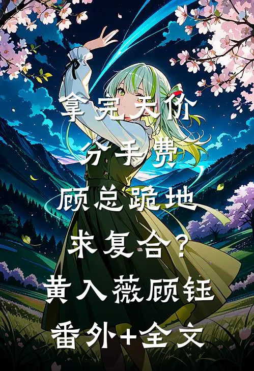 拿完天价分手费，顾总跪地求复合？黄入薇顾钰:(番外)+(全文)