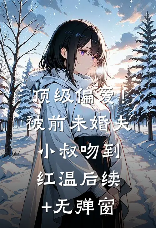 顶级偏爱！被前未婚夫小叔吻到红温后续+无弹窗