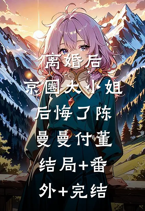 离婚后，京圈大小姐后悔了陈曼曼付董:结局+番外+完结