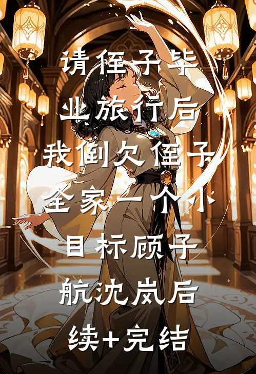 请侄子毕业旅行后，我倒欠侄子全家一个小目标顾子航沈岚后续+完结
