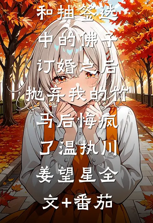 和抽签选中的佛子订婚之后，抛弃我的竹马后悔疯了温执川姜望星全文+番茄