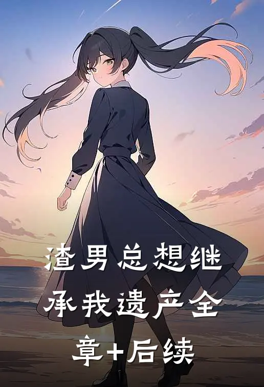 渣男总想继承我遗产全章+后续