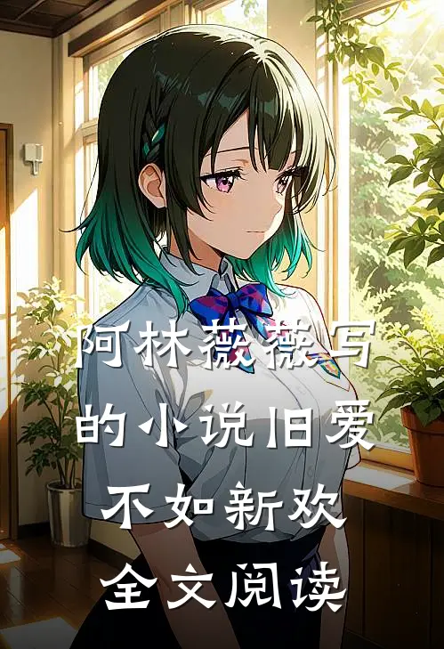 阿林薇薇写的小说旧爱不如新欢全文阅读