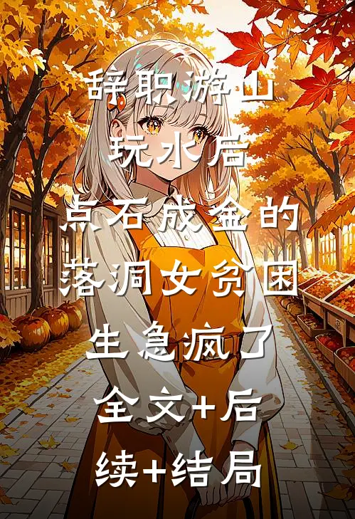 辞职游山玩水后，点石成金的落洞女贫困生急疯了全文+后续+结局