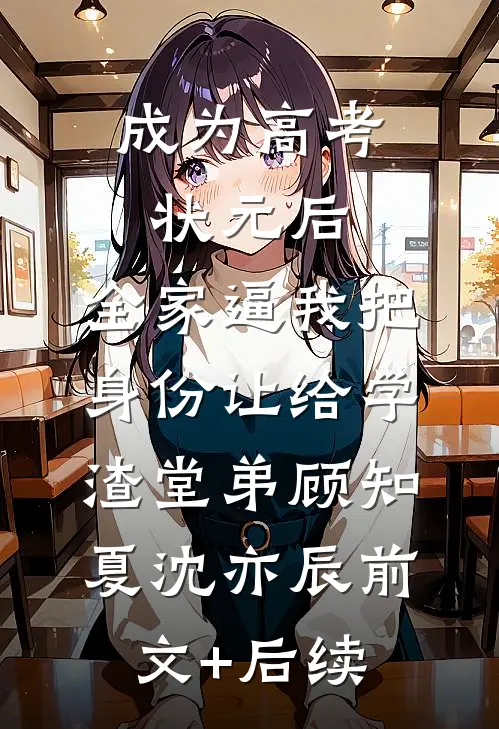 成为高考状元后，全家逼我把身份让给学渣堂弟顾知夏沈亦辰前文+后续