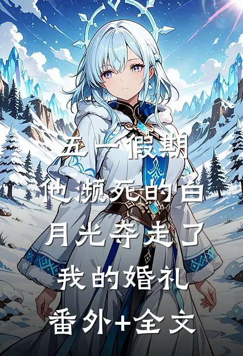 五一假期，他濒死的白月光夺走了我的婚礼:(番外)+(全文)