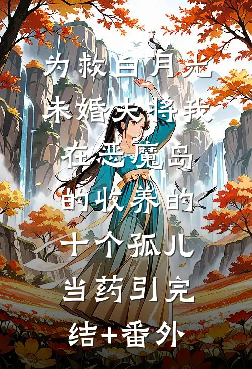 为救白月光，未婚夫将我在恶魔岛的收养的十个孤儿当药引完结+番外