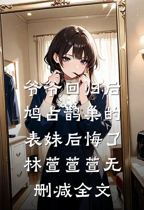 爷爷回归后，鸠占鹊巢的表妹后悔了林萱萱萱无删减全文