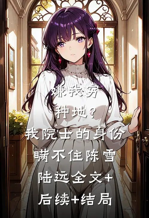 嫌我穷种地？我院士的身份瞒不住陈雪陆远全文+后续+结局