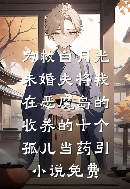 为救白月光，未婚夫将我在恶魔岛的收养的十个孤儿当药引小说免费
