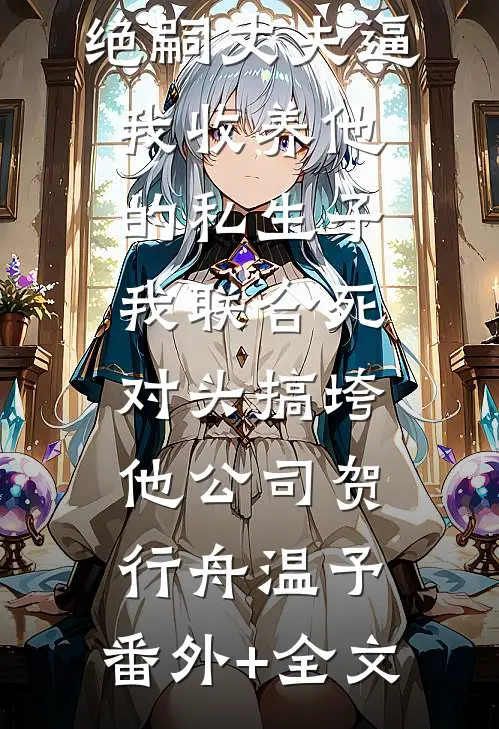 绝嗣丈夫逼我收养他的私生子，我联合死对头搞垮他公司贺行舟温予:(番外)+(全文)
