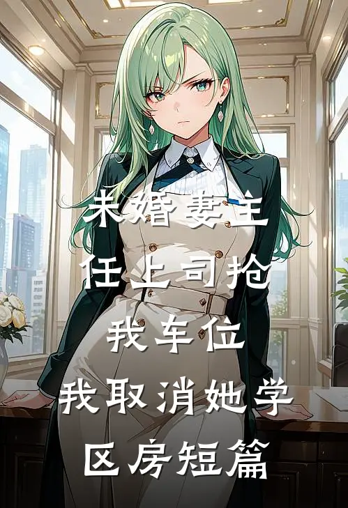 未婚妻主任上司抢我车位，我取消她学区房短篇