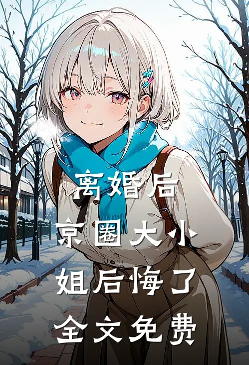 离婚后，京圈大小姐后悔了全文免费