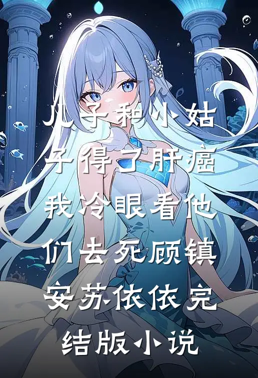 儿子和小姑子得了肝癌，我冷眼看他们去死顾镇安苏依依完结版小说