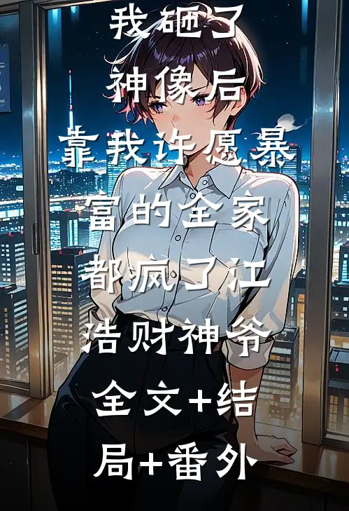 我砸了神像后，靠我许愿暴富的全家都疯了江浩财神爷全文+结局+番外