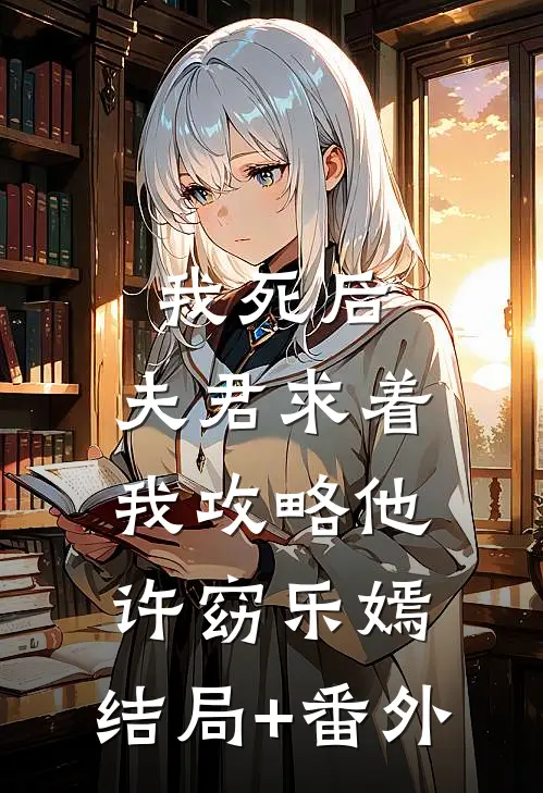 我死后，夫君求着我攻略他许窈乐嫣:结局+番外