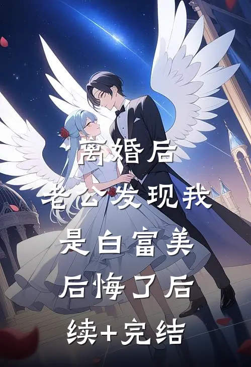 离婚后，老公发现我是白富美后悔了后续+完结