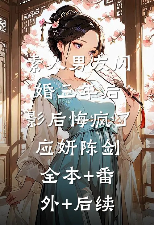 素人男友闪婚三年后，影后悔疯了应妍陈剑:全本+番外+后续