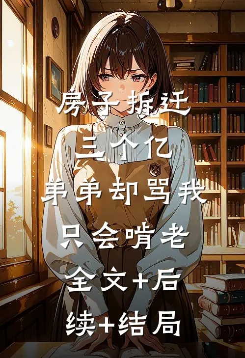 房子拆迁三个亿，弟弟却骂我只会啃老全文+后续+结局