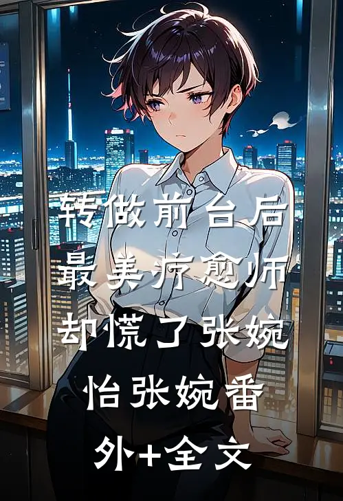 转做前台后，最美疗愈师却慌了张婉怡张婉(番外)+(全文)