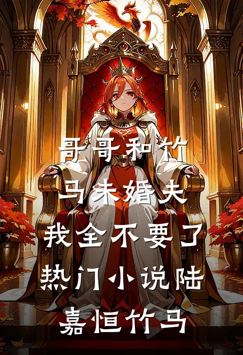 哥哥和竹马未婚夫，我全不要了热门小说陆嘉恒竹马