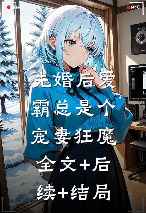先婚后爱：霸总是个宠妻狂魔全文+后续+结局