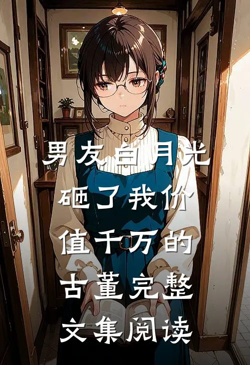 男友白月光砸了我价值千万的古董完整文集阅读