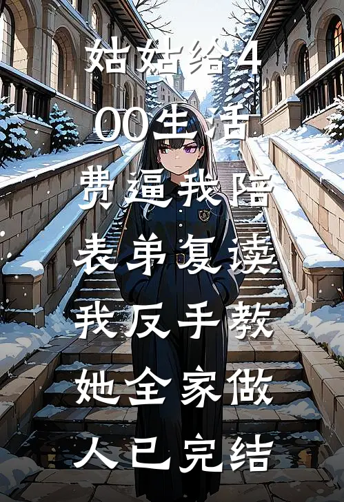 姑姑给400生活费逼我陪表弟复读，我反手教她全家做人已完结