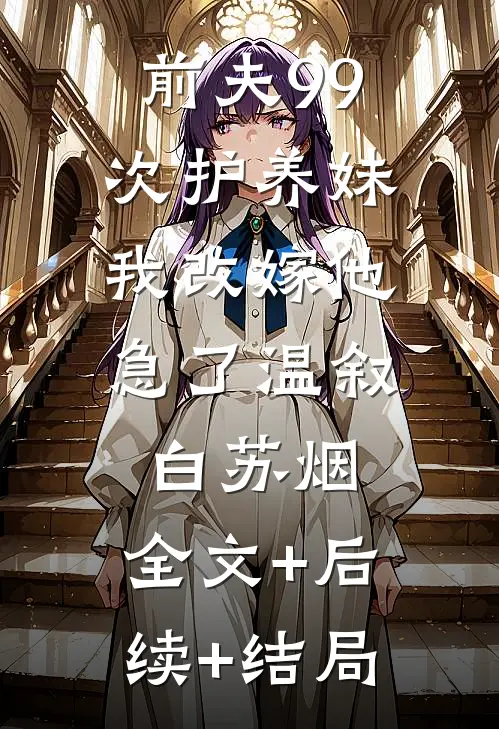 前夫99次护养妹，我改嫁他急了温叙白苏烟:全文+后续+结局