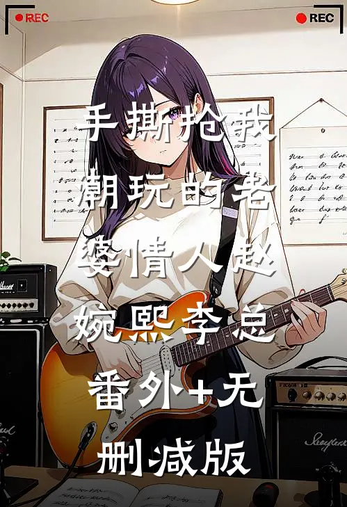 手撕抢我潮玩的老婆情人赵婉熙李总:番外+无删减版