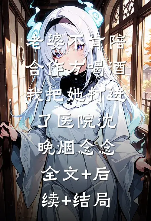 老婆不肯陪合作方喝酒，我把她打进了医院沈晚烟念念全文+后续+结局
