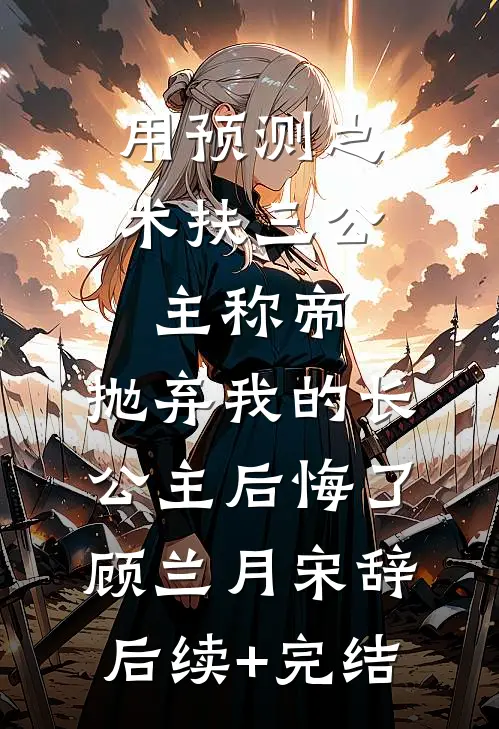 用预测之术扶三公主称帝，抛弃我的长公主后悔了顾兰月宋辞后续+完结