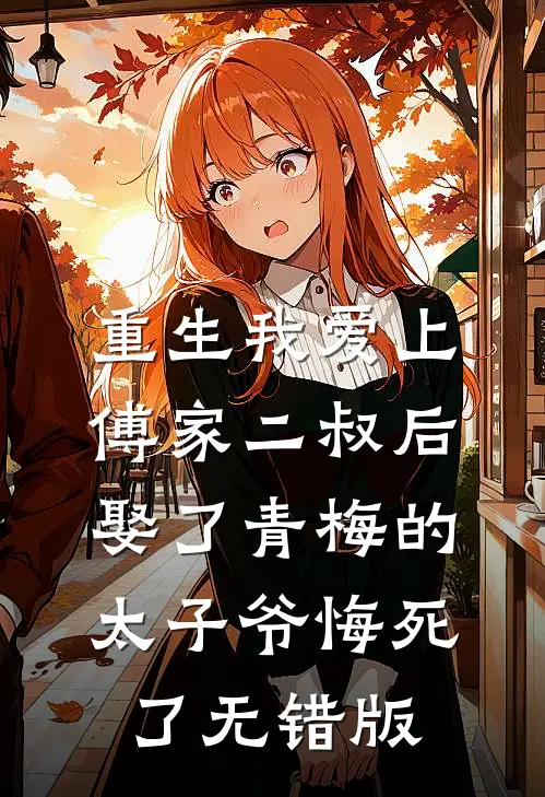 重生我爱上傅家二叔后，娶了青梅的太子爷悔死了无错版
