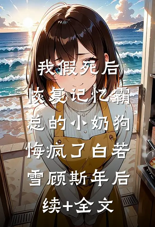 我假死后，恢复记忆霸总的小奶狗悔疯了白若雪顾斯年后续+全文