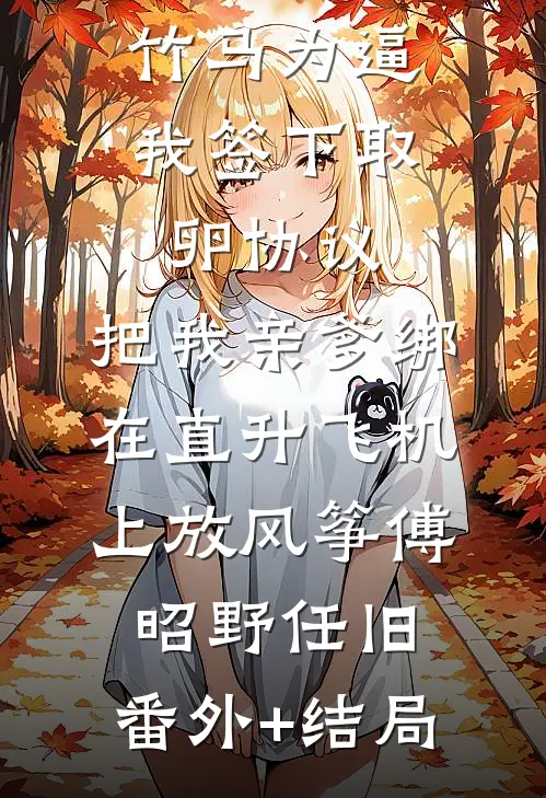 竹马为逼我签下取卵协议，把我亲爹绑在直升飞机上放风筝傅昭野任旧:(番外)+(结局)