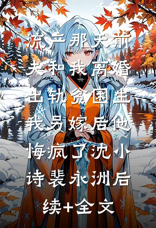 流产那天前夫和我离婚出轨贫困生，我另嫁后他悔疯了沈小诗裴永洲后续+全文