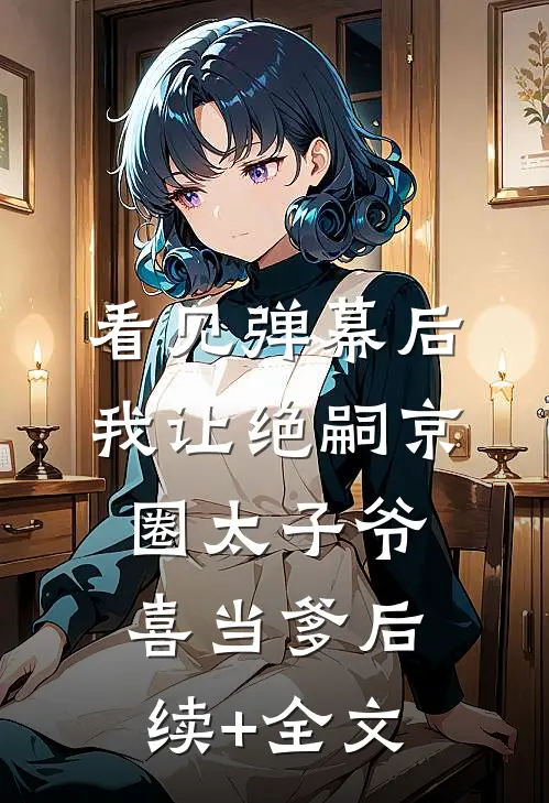 看见弹幕后，我让绝嗣京圈太子爷喜当爹后续+全文