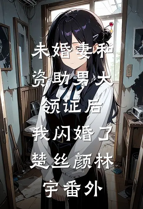 未婚妻和资助男大领证后，我闪婚了楚丝颜林宇番外