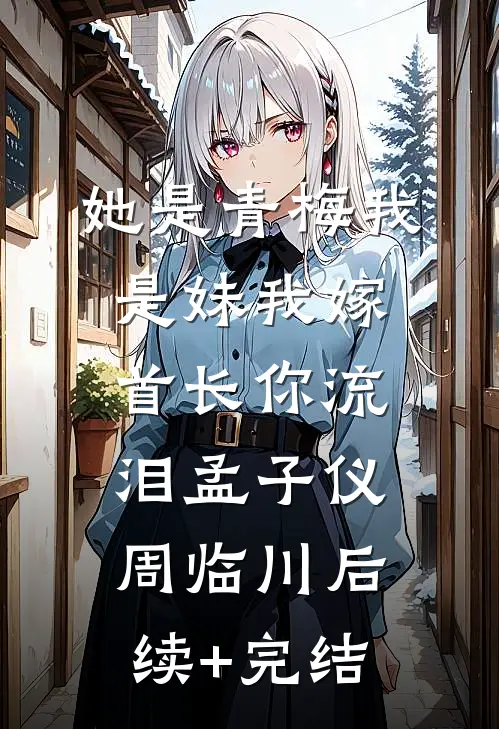 她是青梅我是妹我嫁首长你流泪孟子仪周临川后续+完结