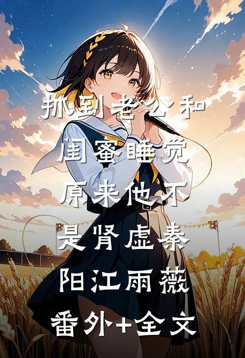 抓到老公和闺蜜睡觉，原来他不是肾虚秦阳江雨薇:(番外)+(全文)