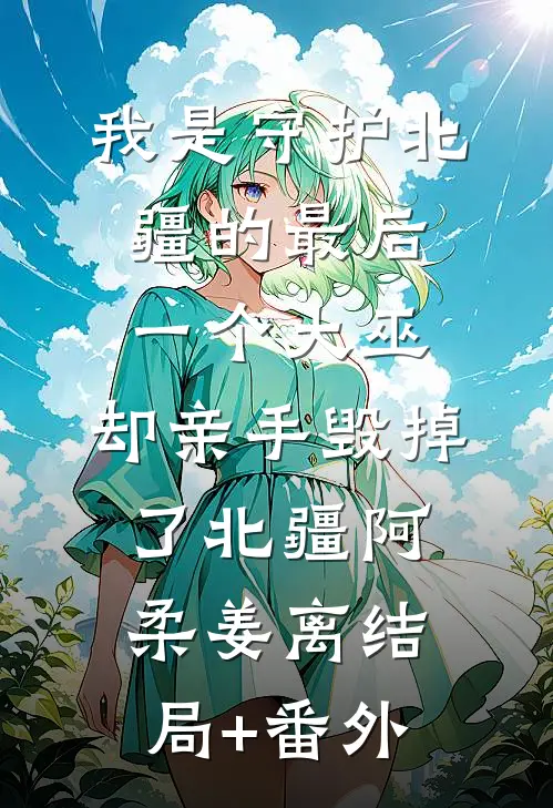 我是守护北疆的最后一个大巫，却亲手毁掉了北疆阿柔姜离结局+番外