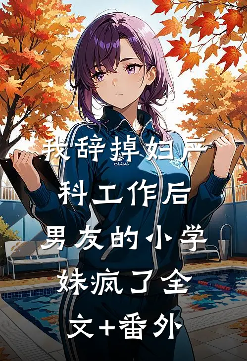 我辞掉妇产科工作后，男友的小学妹疯了全文+番外