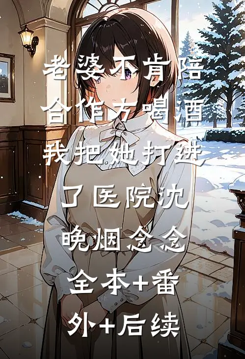 老婆不肯陪合作方喝酒，我把她打进了医院沈晚烟念念:全本+番外+后续