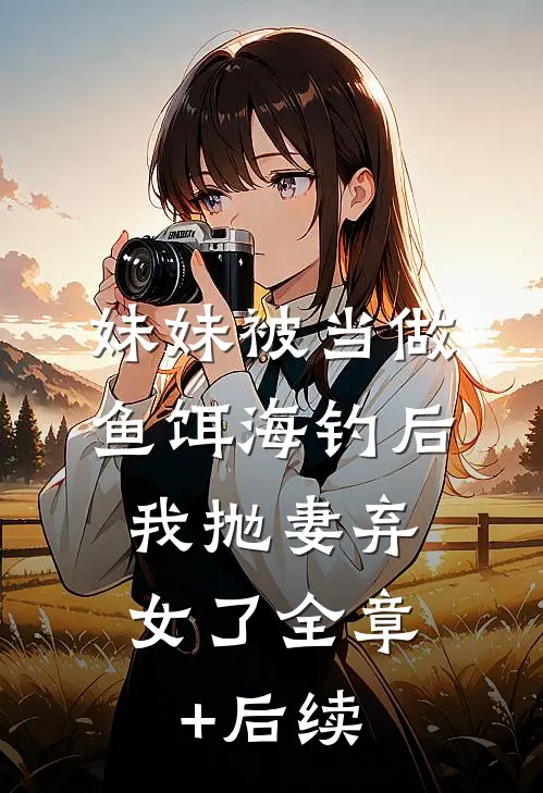 妹妹被当做鱼饵海钓后，我抛妻弃女了全章+后续